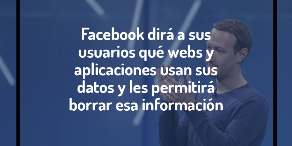 Facebook dirá a sus usuarios qué webs y aplicaciones usan sus datos y les permitirá borrar esa información.