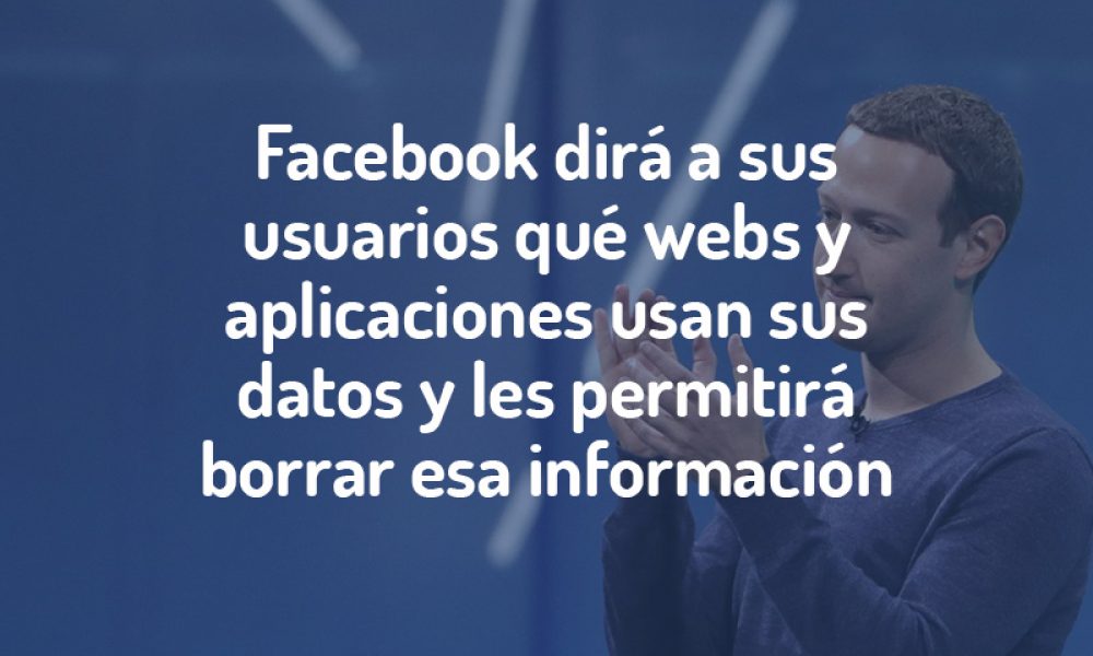 Facebook dirá a sus usuarios qué webs y aplicaciones usan sus datos y les permitirá borrar esa información.
