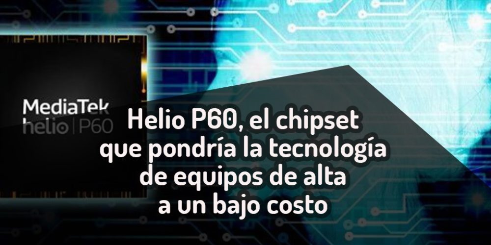 Helio P60, el chipset que pondría la tecnología de equipos de alta a un bajo costo…