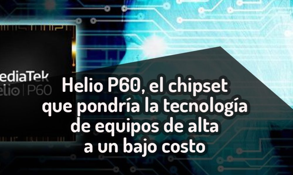 Helio P60, el chipset que pondría la tecnología de equipos de alta a un bajo costo…